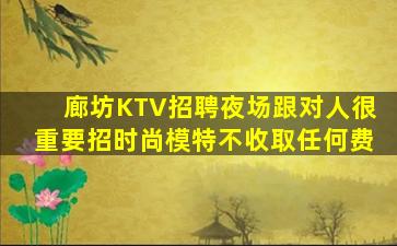 廊坊KTV招聘夜场跟对人很重要招时尚模特不收取任何费