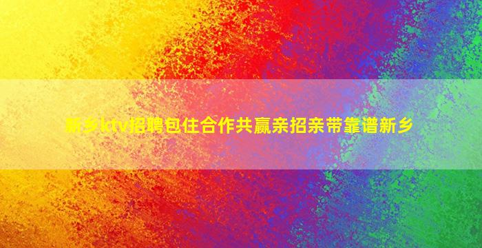 新乡ktv招聘包住合作共赢亲招亲带靠谱新乡